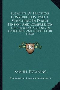 Cover image for Elements of Practical Construction, Part 1, Structures in Direct Tension and Compression: For the Use of Students in Engineering and Architecture (1875)