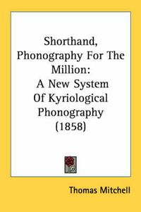 Cover image for Shorthand, Phonography for the Million: A New System of Kyriological Phonography (1858)