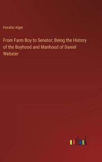Cover image for From Farm Boy to Senator; Being the History of the Boyhood and Manhood of Daniel Webster