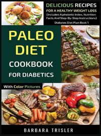 Cover image for Paleo Diet Cookbook For Diabetics With Color Pictures: Delicious Recipes For A Healthy Weight Loss (Includes Alphabetic Index, Nutrition Facts And Step-By-Step Instructions)