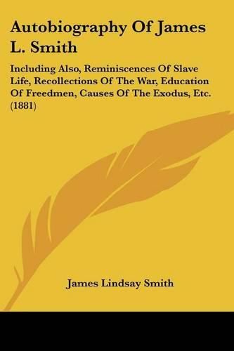 Cover image for Autobiography of James L. Smith: Including Also, Reminiscences of Slave Life, Recollections of the War, Education of Freedmen, Causes of the Exodus, Etc. (1881)