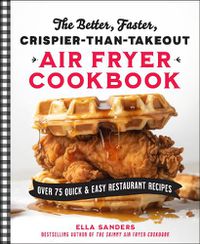 Cover image for The Better, Faster, Crispier-than-Takeout Air Fryer Cookbook