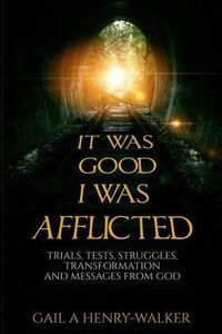 Cover image for It Was Good I Was Afflicted: Trials, Tests, Struggles, Transformation and Messages from God