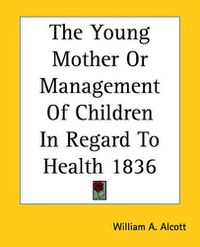 Cover image for The Young Mother Or Management Of Children In Regard To Health 1836