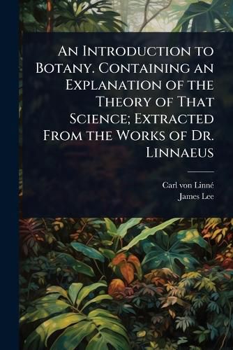 Cover image for An Introduction to Botany. Containing an Explanation of the Theory of That Science; Extracted From the Works of Dr. Linnaeus