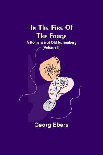 Cover image for In The Fire Of The Forge; A Romance of Old Nuremberg (Volume II)