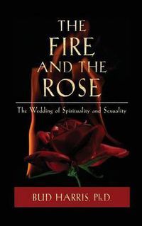 Cover image for The Fire and the Rose: The Wedding of Spirituality and Sexuality