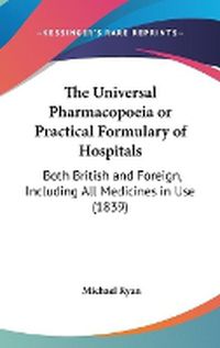 Cover image for The Universal Pharmacopoeia or Practical Formulary of Hospitals: Both British and Foreign, Including All Medicines in Use (1839)