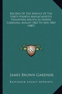 Cover image for Record of the Service of the Forty-Fourth Massachusetts Volurecord of the Service of the Forty-Fourth Massachusetts Volunteer Militia in North Carolina, August 1862 to May 1863 (18nteer Militia in North Carolina, August 1862 to May 1863 (1887)