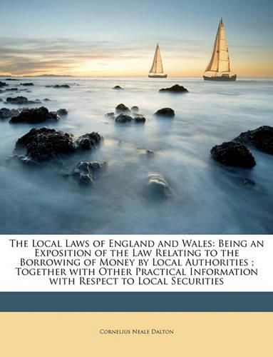 The Local Laws of England and Wales: Being an Exposition of the Law Relating to the Borrowing of Money by Local Authorities; Together with Other Practical Information with Respect to Local Securities