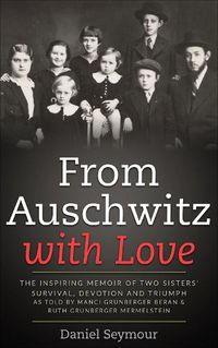 Cover image for Love From Auschwitz with Love: The Inspiring Memoir of Two Sisters' Survival, Devotion and Triumph as told by Manci Grunberger Beran & Ruth Grunberger Mermelstein