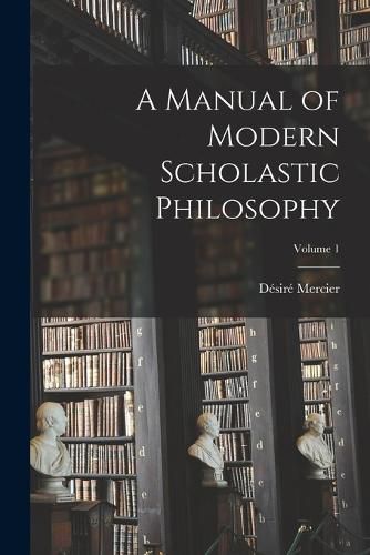 A Manual of Modern Scholastic Philosophy; Volume 1