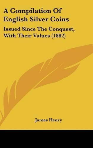 Cover image for A Compilation of English Silver Coins: Issued Since the Conquest, with Their Values (1882)