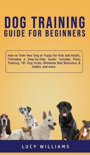 Cover image for Dog Training Guide for Beginners: How to Train Your Dog or Puppy for Kids and Adults, Following a Step-by-Step Guide: Includes Potty Training, 101 Dog tricks, Eliminate Bad Behaviour & Habits, and more.