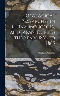 Cover image for ... Geological Researches in China, Mongolia, and Japan, During the Years 1862 to 1865