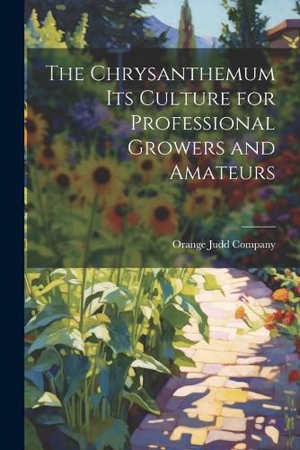 Cover image for The Chrysanthemum Its Culture for Professional Growers and Amateurs