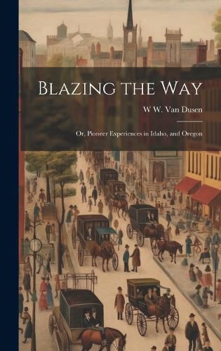 Cover image for Blazing the way; or, Pioneer Experiences in Idaho, and Oregon