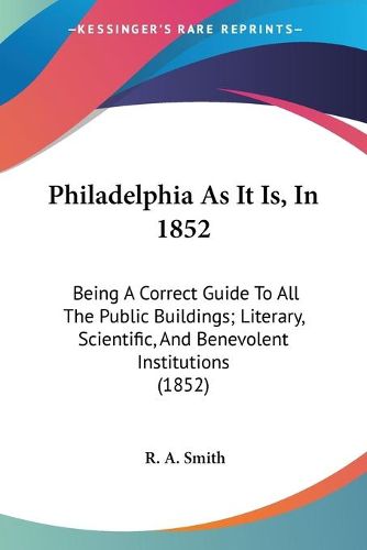 Cover image for Philadelphia as It Is, in 1852: Being a Correct Guide to All the Public Buildings; Literary, Scientific, and Benevolent Institutions (1852)