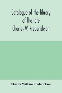 Cover image for Catalogue of the library of the late Charles W. Frederickson. Sold by order of the Administrator; A Carefully Selected and valuable collection of English literature, comprising a large number of first and other rare editions, especially of Byron, Gray, Kea