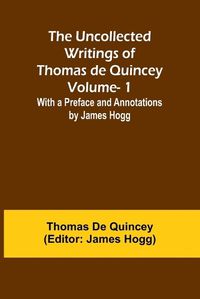 Cover image for The Uncollected Writings of Thomas de Quincey-Vol. 1; With a Preface and Annotations by James Hogg