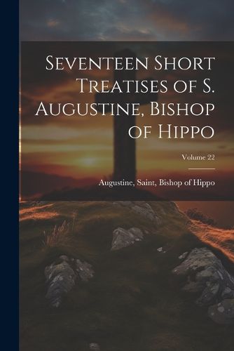 Seventeen Short Treatises of S. Augustine, Bishop of Hippo; Volume 22