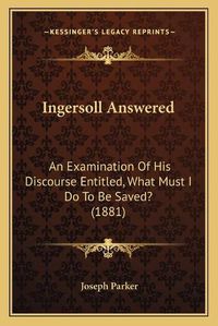 Cover image for Ingersoll Answered: An Examination of His Discourse Entitled, What Must I Do to Be Saved? (1881)