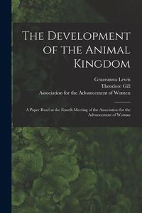 Cover image for The Development of the Animal Kingdom: a Paper Read at the Fourth Meeting of the Association for the Advancement of Woman