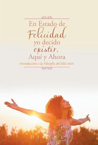 Cover image for En Estado de Felicidad yo decido existir. Aqui y Ahora.: Introduccion a la Filosofia del feliz vivir.