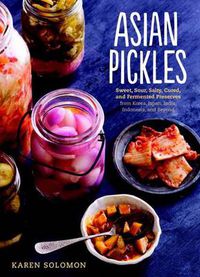 Cover image for Asian Pickles: Sweet, Sour, Salty, Cured, and Fermented Preserves from Korea, Japan, China, India, and Beyond [A Cookbook]