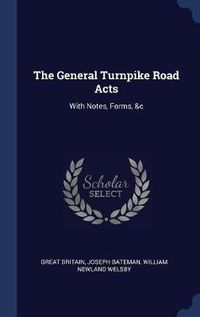 Cover image for The General Turnpike Road Acts: With Notes, Forms, &C