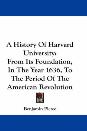 Cover image for A History of Harvard University: From Its Foundation, in the Year 1636, to the Period of the American Revolution