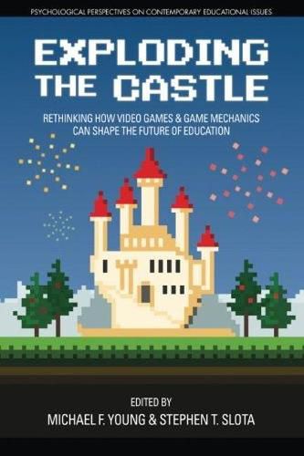 Exploding the Castle: Rethinking How Video Games & Game Mechanics Can Shape the Future of Education