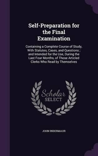 Cover image for Self-Preparation for the Final Examination: Containing a Complete Course of Study, with Statutes, Cases, and Questions; And Intended for the Use, During the Last Four Months, of Those Articled Clerks Who Read by Themselves