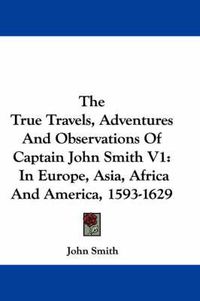 Cover image for The True Travels, Adventures and Observations of Captain John Smith V1: In Europe, Asia, Africa and America, 1593-1629