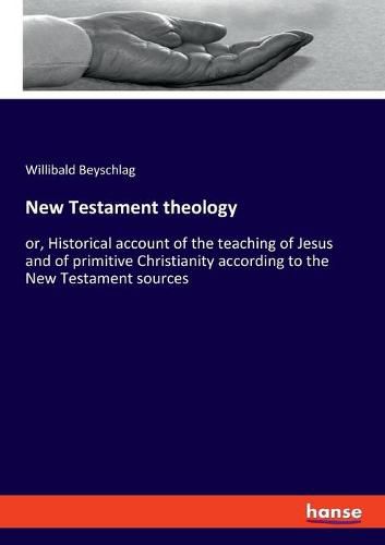 New Testament theology: or, Historical account of the teaching of Jesus and of primitive Christianity according to the New Testament sources