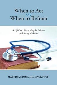 Cover image for When to Act and When to Refrain: A Lifetime of Learning the Science and Art of Medicine (Revised Edition)