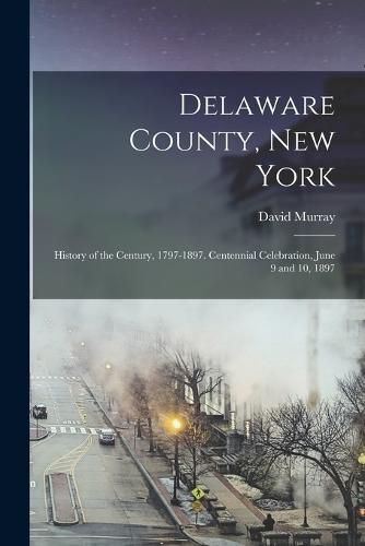 Cover image for Delaware County, New York; History of the Century, 1797-1897. Centennial Celebration, June 9 and 10, 1897