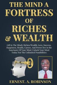 Cover image for The Mind a Fortress of Riches & Wealth: All In The Mind: Riches/Wealth, Love, Success, Happiness, Health, Career, And Power live in the Sanctuary Of Your Mind. Unlock Your Mind Today For The Unlimi