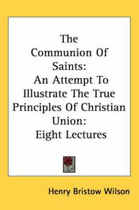 Cover image for The Communion of Saints: An Attempt to Illustrate the True Principles of Christian Union: Eight Lectures