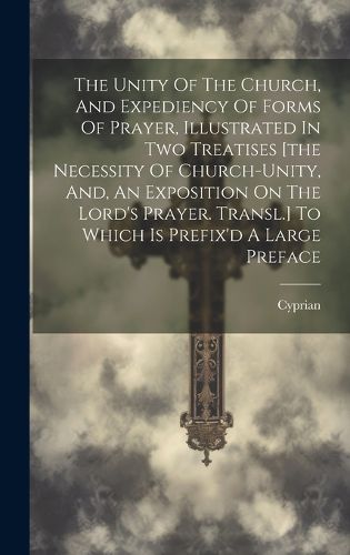 Cover image for The Unity Of The Church, And Expediency Of Forms Of Prayer, Illustrated In Two Treatises [the Necessity Of Church-unity, And, An Exposition On The Lord's Prayer. Transl.] To Which Is Prefix'd A Large Preface