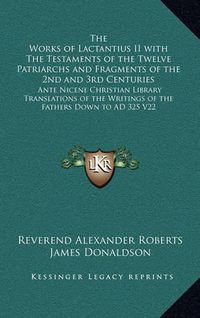 Cover image for The Works of Lactantius II with the Testaments of the Twelve Patriarchs and Fragments of the 2nd and 3rd Centuries: Ante Nicene Christian Library Translations of the Writings of the Fathers Down to Ad 325 V22