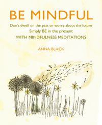 Cover image for Be Mindful: Don'T Dwell on the Past or Worry About the Future, Simply be in the Present with Mindfulness Meditations