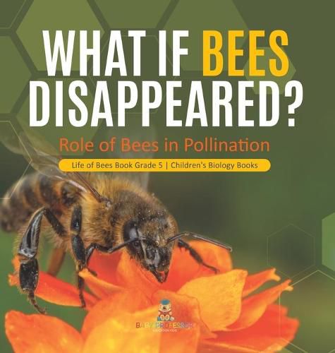 Cover image for What If Bees Disappeared? Role of Bees in Pollination Life of Bees Book Grade 5 Children's Biology Books