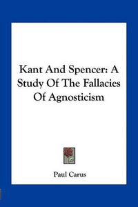 Cover image for Kant and Spencer: A Study of the Fallacies of Agnosticism