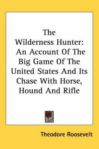 Cover image for The Wilderness Hunter: An Account of the Big Game of the United States and Its Chase with Horse, Hound and Rifle