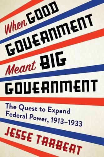 Cover image for When Good Government Meant Big Government: The Quest to Expand Federal Power, 1913-1933