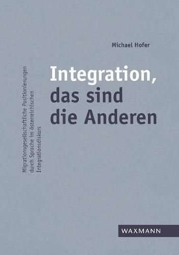 Integration, das sind die Anderen: Migrationsgesellschaftliche Positionierungen durch Sprache im oesterreichischen Integrationsdiskurs