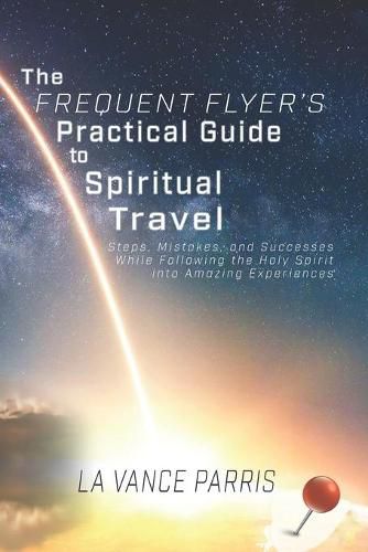 Cover image for The Frequent Flyer's Practical Guide to Spiritual Travel: Steps, Mistakes, and Successes in Following the Holy Spirit into Amazing Experiences