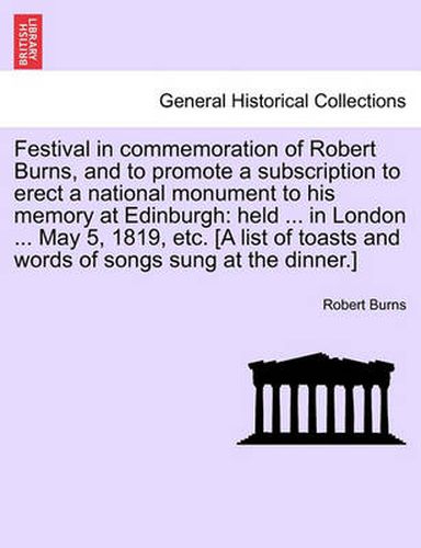 Festival in Commemoration of Robert Burns, and to Promote a Subscription to Erect a National Monument to His Memory at Edinburgh: Held ... in London ... May 5, 1819, Etc. [A List of Toasts and Words of Songs Sung at the Dinner.]