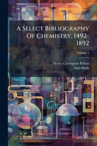 Cover image for A Select Bibliography of Chemistry, 1492-1892, Volume 1